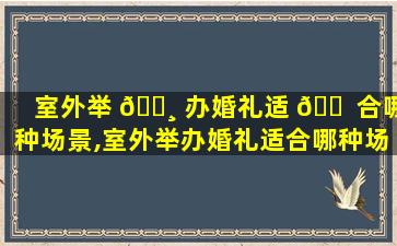 室外举 🕸 办婚礼适 🐠 合哪种场景,室外举办婚礼适合哪种场景的人